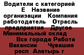 Водители с категорией "Е › Название организации ­ Компания-работодатель › Отрасль предприятия ­ Другое › Минимальный оклад ­ 35 000 - Все города Работа » Вакансии   . Чувашия респ.,Алатырь г.